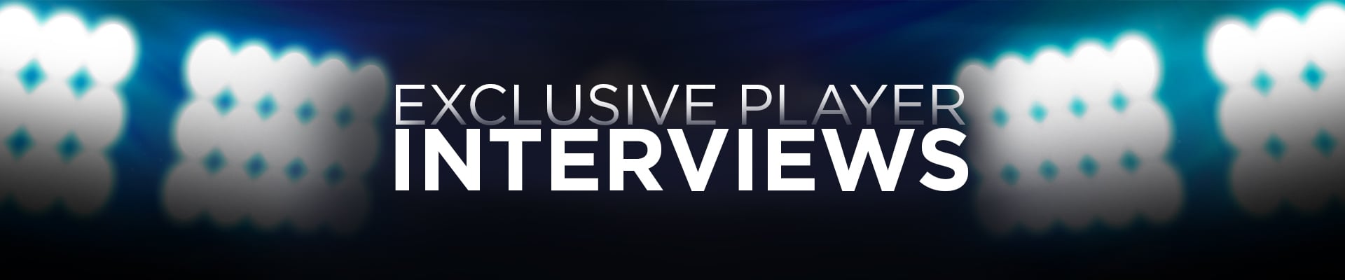 Exclusive Player Interviews Exclusive Player Interviews